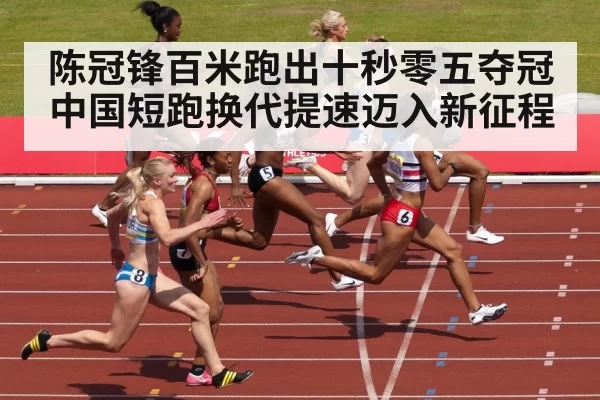 陈冠锋百米跑出十秒零五夺冠 中国短跑换代提速迈入新征程
