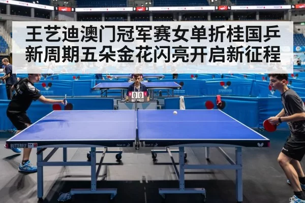 王艺迪澳门冠军赛女单折桂国乒新周期五朵金花闪亮开启新征程