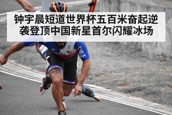 钟宇晨短道世界杯五百米奋起逆袭登顶中国新星首尔闪耀冰场