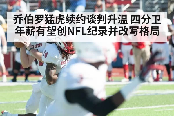 乔伯罗猛虎续约谈判升温 四分卫年薪有望创NFL纪录并改写格局
