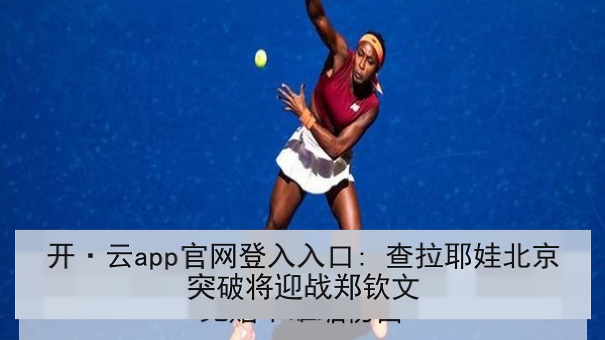 开·云app官网登入入口: 查拉耶娃北京突破将迎战郑钦文 开·云app官网登入入口: 查拉耶娃北京突破将迎战郑钦文