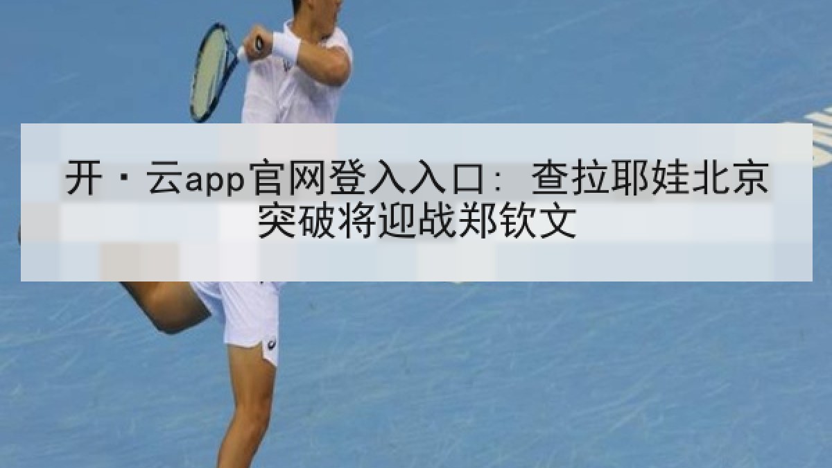 开·云app官网登入入口: 查拉耶娃北京突破将迎战郑钦文 开·云app官网登入入口: 查拉耶娃北京突破将迎战郑钦文