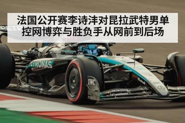 法国公开赛李诗沣对昆拉武特男单控网博弈与胜负手从网前到后场